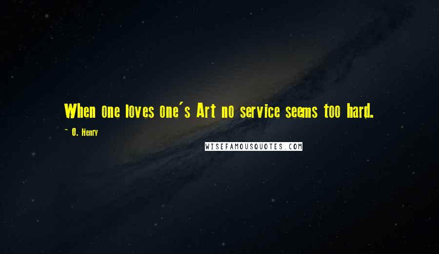 O. Henry Quotes: When one loves one's Art no service seems too hard.