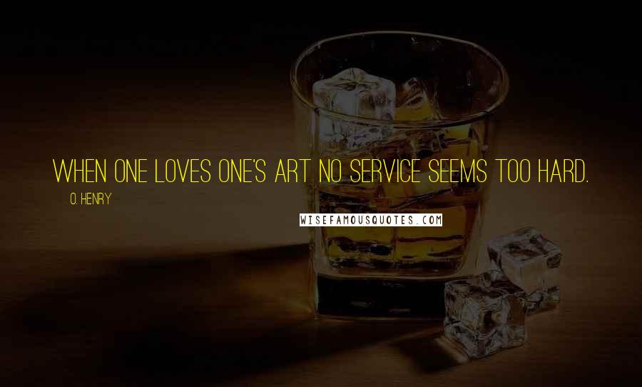 O. Henry Quotes: When one loves one's Art no service seems too hard.