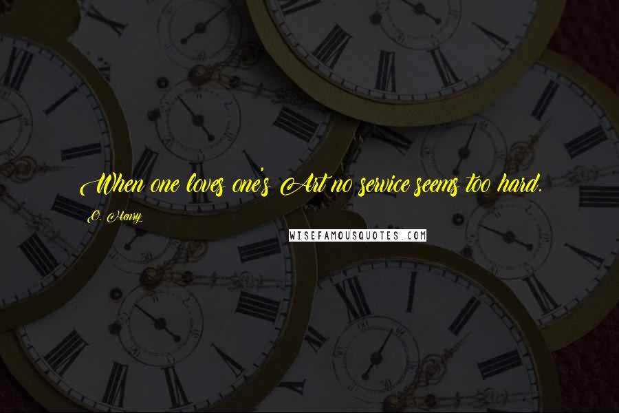 O. Henry Quotes: When one loves one's Art no service seems too hard.
