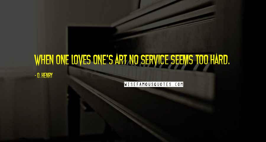 O. Henry Quotes: When one loves one's Art no service seems too hard.