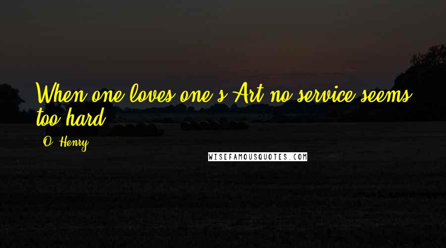 O. Henry Quotes: When one loves one's Art no service seems too hard.
