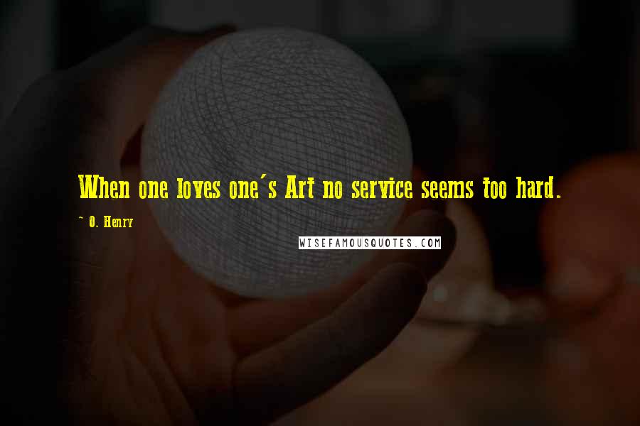 O. Henry Quotes: When one loves one's Art no service seems too hard.