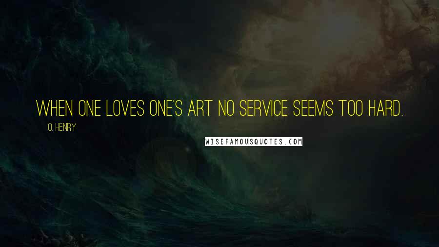 O. Henry Quotes: When one loves one's Art no service seems too hard.