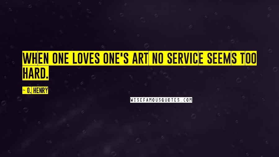 O. Henry Quotes: When one loves one's Art no service seems too hard.