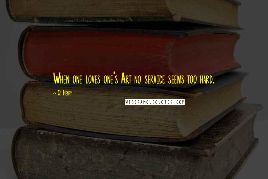 O. Henry Quotes: When one loves one's Art no service seems too hard.
