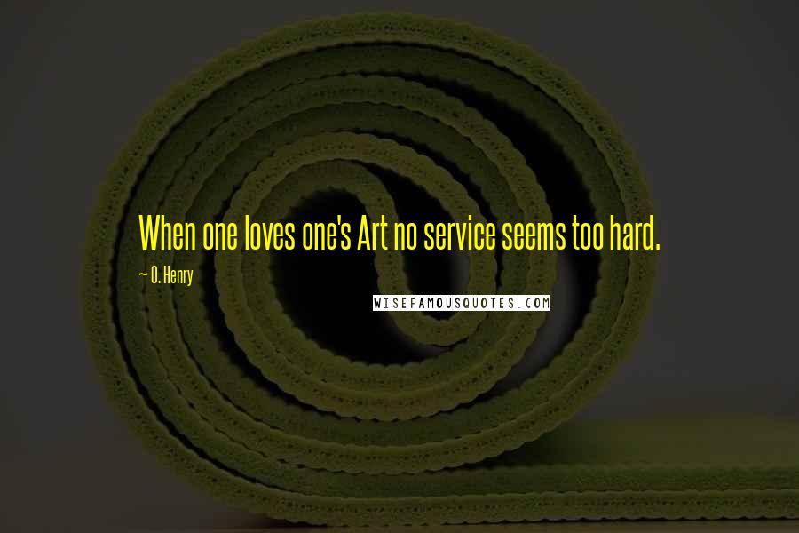 O. Henry Quotes: When one loves one's Art no service seems too hard.