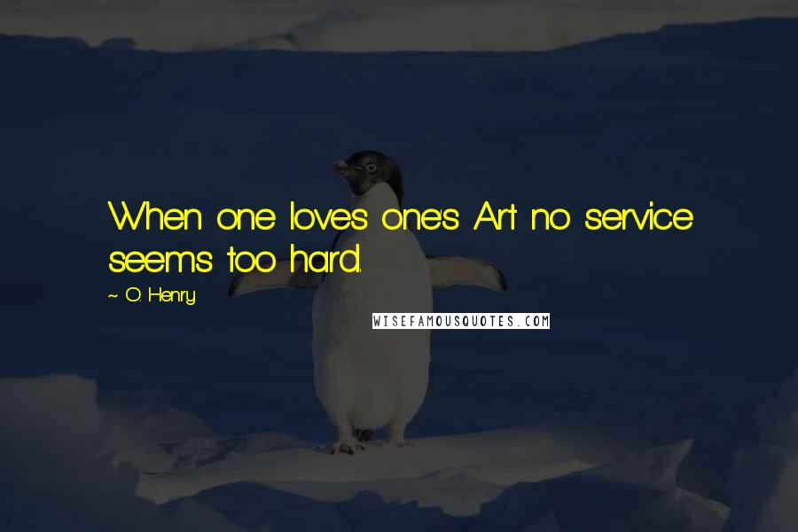 O. Henry Quotes: When one loves one's Art no service seems too hard.