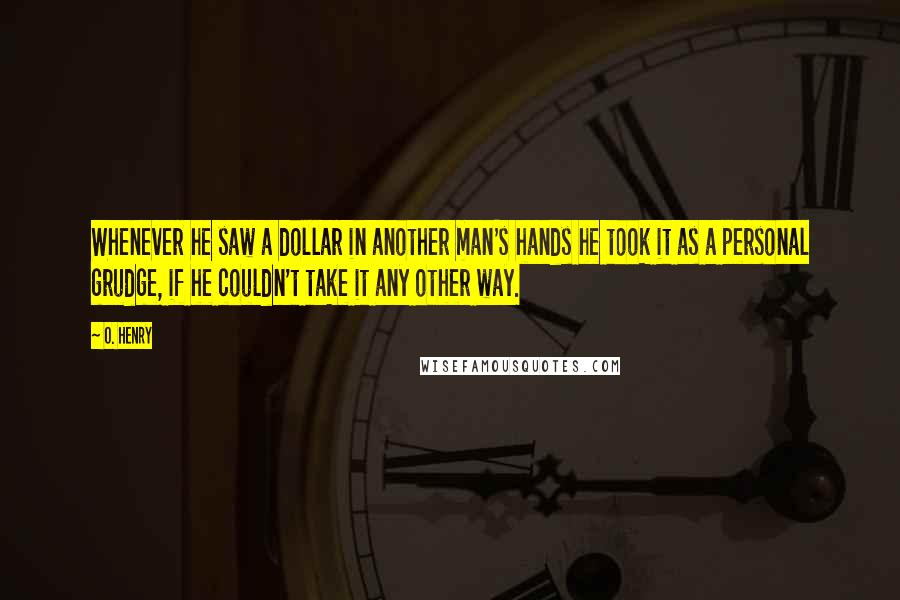 O. Henry Quotes: Whenever he saw a dollar in another man's hands he took it as a personal grudge, if he couldn't take it any other way.