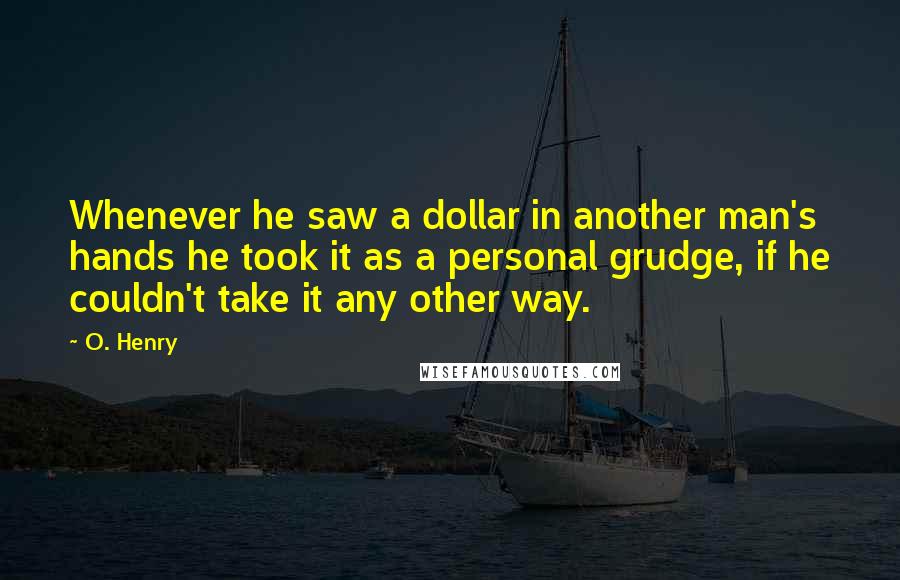 O. Henry Quotes: Whenever he saw a dollar in another man's hands he took it as a personal grudge, if he couldn't take it any other way.