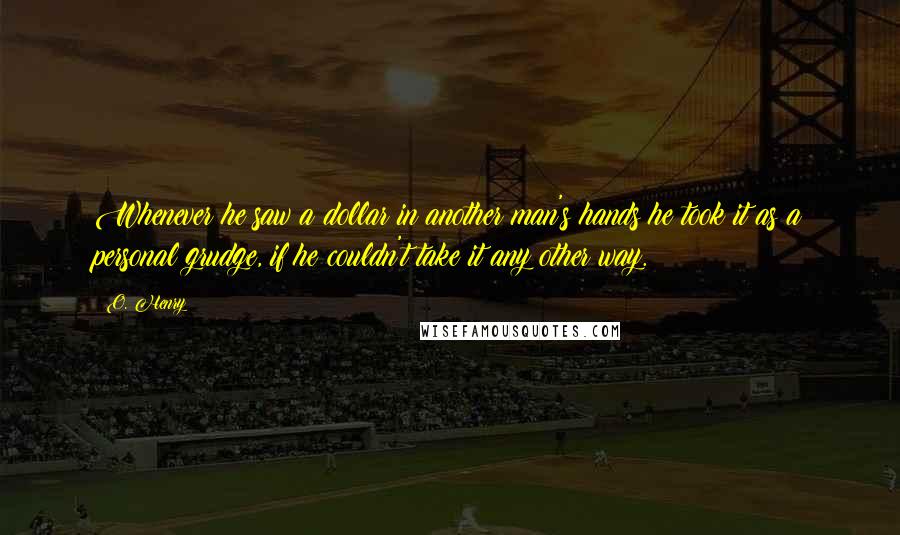 O. Henry Quotes: Whenever he saw a dollar in another man's hands he took it as a personal grudge, if he couldn't take it any other way.