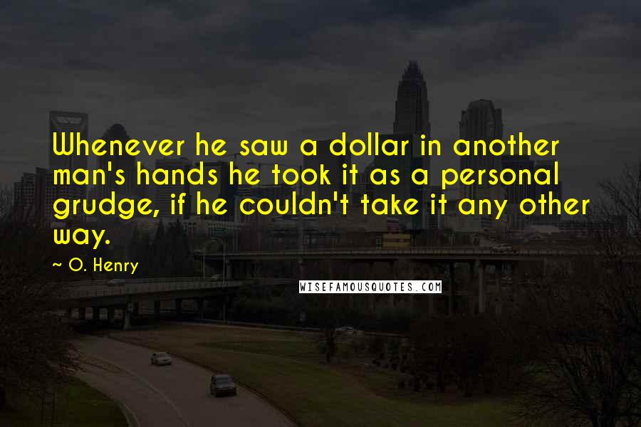 O. Henry Quotes: Whenever he saw a dollar in another man's hands he took it as a personal grudge, if he couldn't take it any other way.