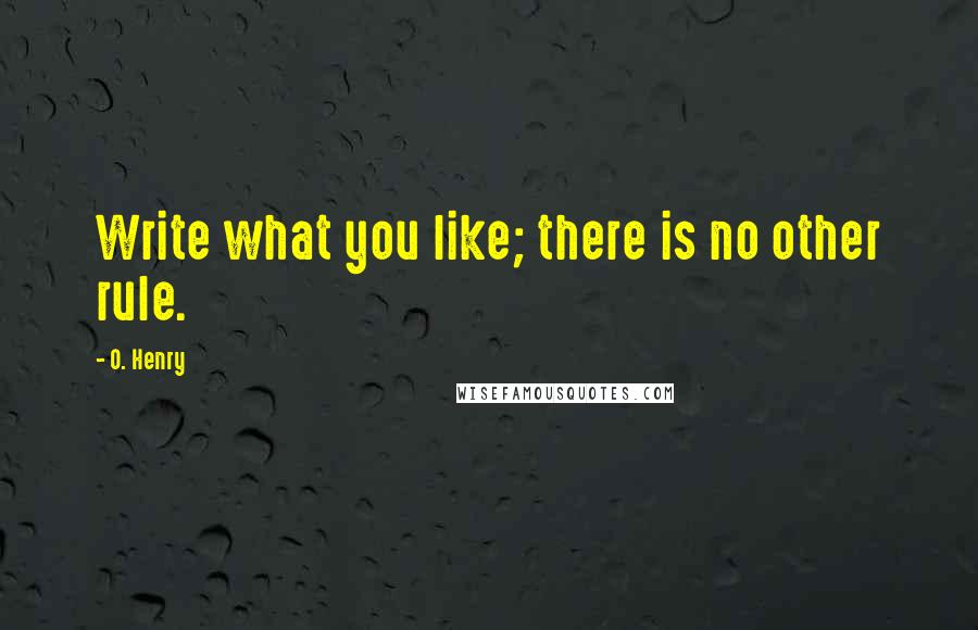 O. Henry Quotes: Write what you like; there is no other rule.