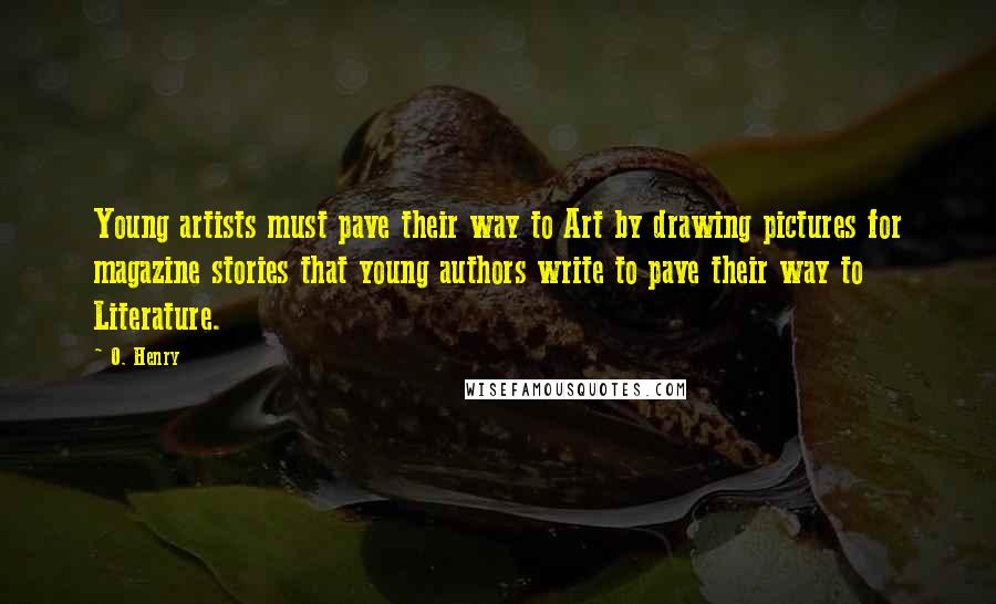 O. Henry Quotes: Young artists must pave their way to Art by drawing pictures for magazine stories that young authors write to pave their way to Literature.