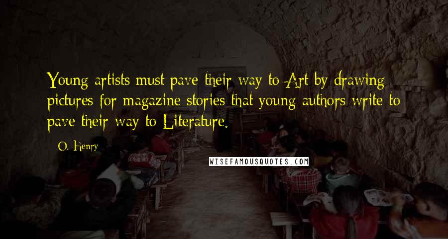 O. Henry Quotes: Young artists must pave their way to Art by drawing pictures for magazine stories that young authors write to pave their way to Literature.