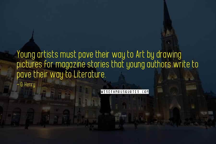 O. Henry Quotes: Young artists must pave their way to Art by drawing pictures for magazine stories that young authors write to pave their way to Literature.