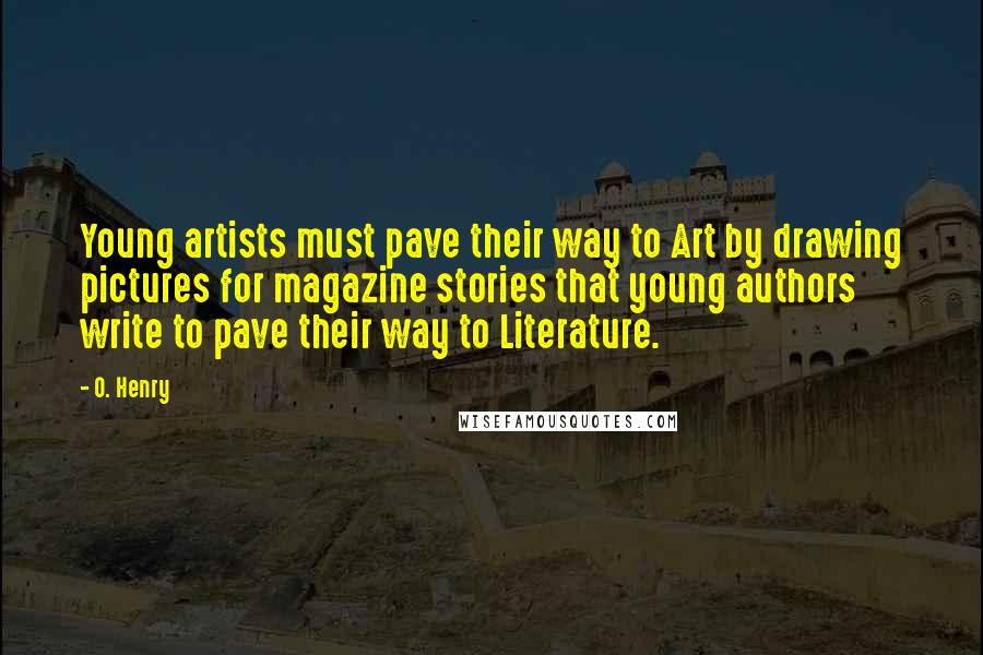 O. Henry Quotes: Young artists must pave their way to Art by drawing pictures for magazine stories that young authors write to pave their way to Literature.