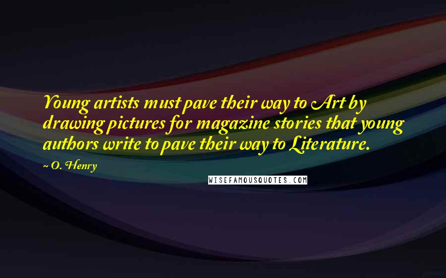 O. Henry Quotes: Young artists must pave their way to Art by drawing pictures for magazine stories that young authors write to pave their way to Literature.