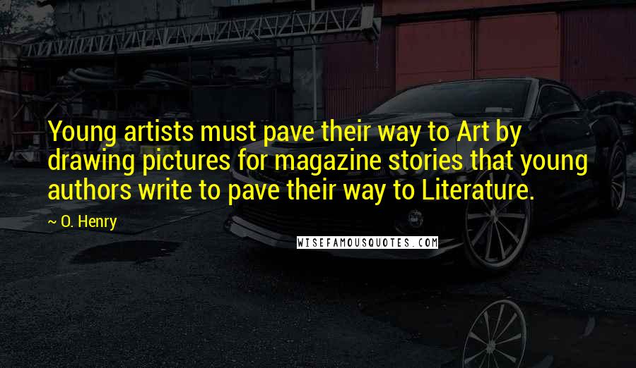 O. Henry Quotes: Young artists must pave their way to Art by drawing pictures for magazine stories that young authors write to pave their way to Literature.