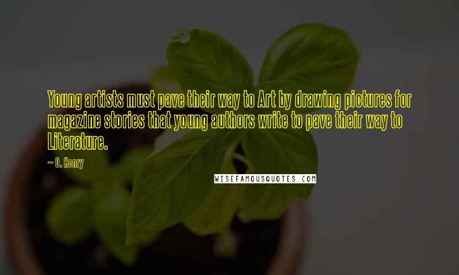 O. Henry Quotes: Young artists must pave their way to Art by drawing pictures for magazine stories that young authors write to pave their way to Literature.