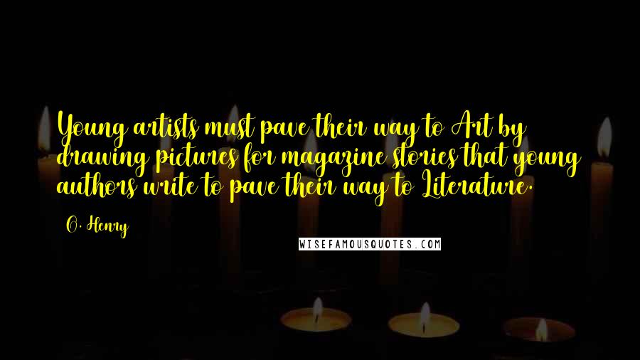 O. Henry Quotes: Young artists must pave their way to Art by drawing pictures for magazine stories that young authors write to pave their way to Literature.