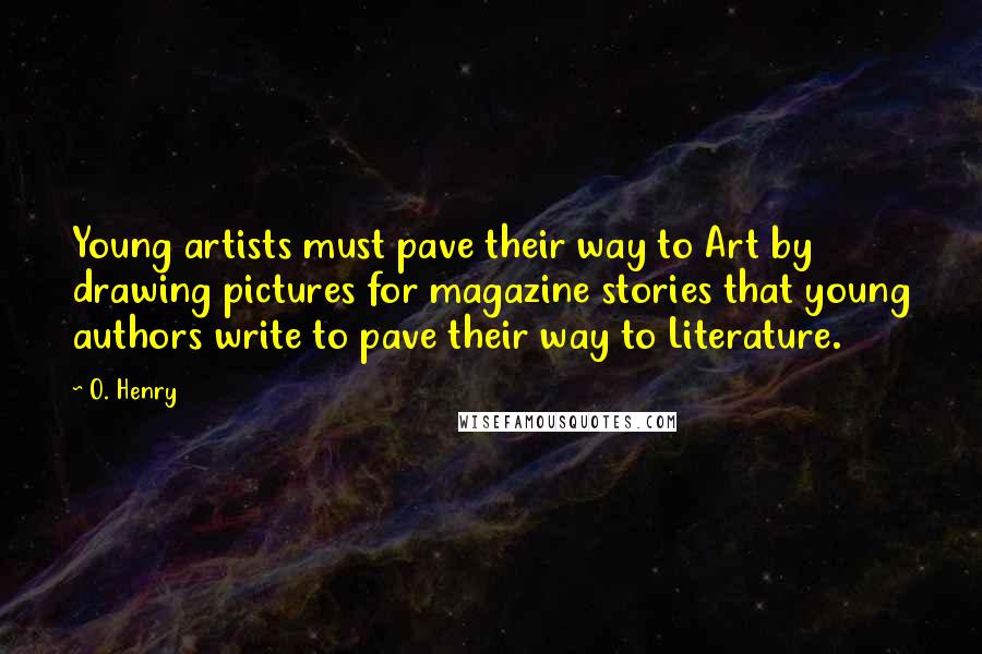 O. Henry Quotes: Young artists must pave their way to Art by drawing pictures for magazine stories that young authors write to pave their way to Literature.