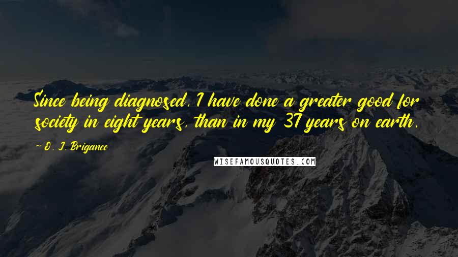 O. J. Brigance Quotes: Since being diagnosed, I have done a greater good for society in eight years, than in my 37 years on earth.