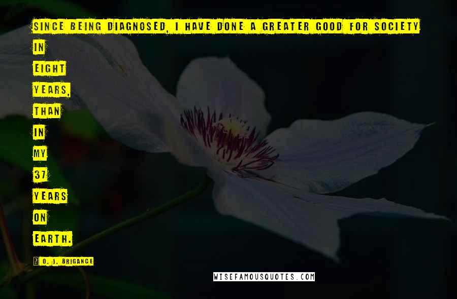 O. J. Brigance Quotes: Since being diagnosed, I have done a greater good for society in eight years, than in my 37 years on earth.