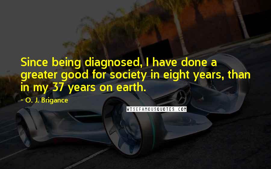 O. J. Brigance Quotes: Since being diagnosed, I have done a greater good for society in eight years, than in my 37 years on earth.