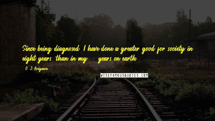 O. J. Brigance Quotes: Since being diagnosed, I have done a greater good for society in eight years, than in my 37 years on earth.