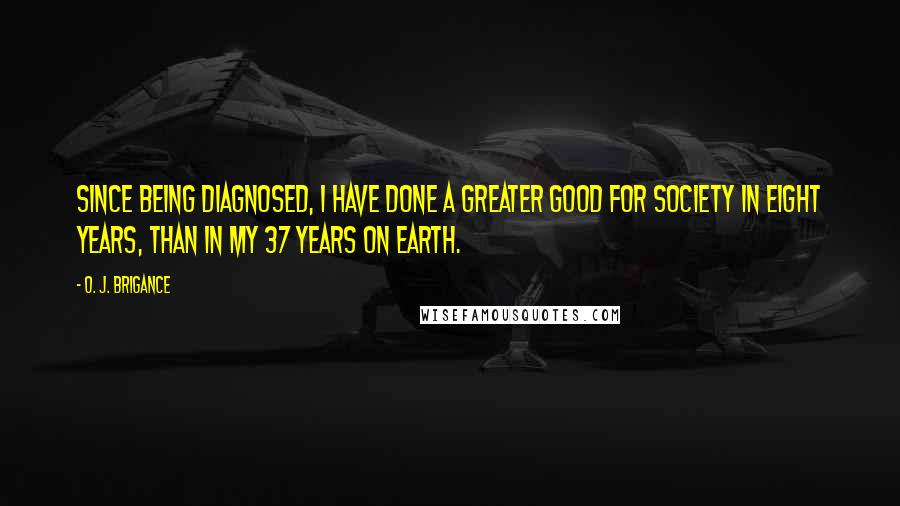 O. J. Brigance Quotes: Since being diagnosed, I have done a greater good for society in eight years, than in my 37 years on earth.