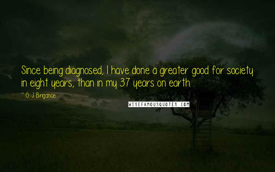 O. J. Brigance Quotes: Since being diagnosed, I have done a greater good for society in eight years, than in my 37 years on earth.