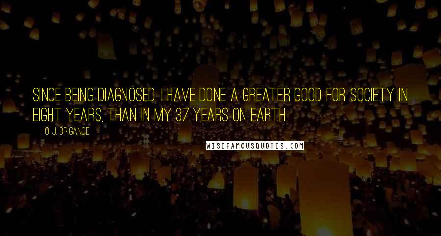 O. J. Brigance Quotes: Since being diagnosed, I have done a greater good for society in eight years, than in my 37 years on earth.