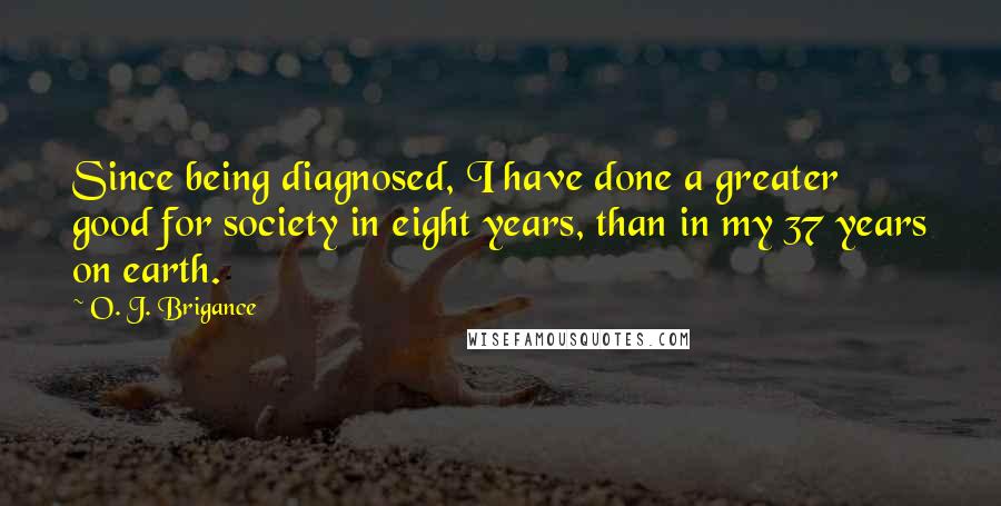 O. J. Brigance Quotes: Since being diagnosed, I have done a greater good for society in eight years, than in my 37 years on earth.