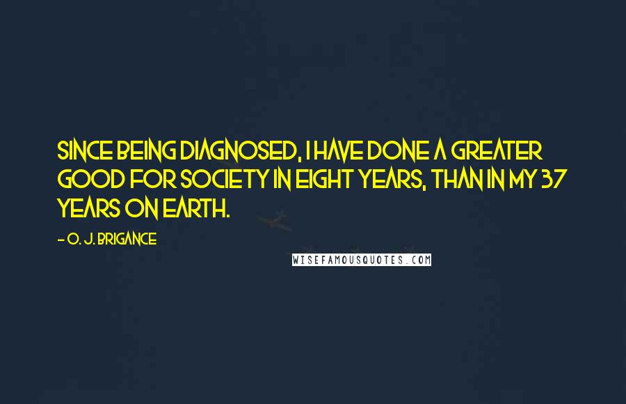 O. J. Brigance Quotes: Since being diagnosed, I have done a greater good for society in eight years, than in my 37 years on earth.