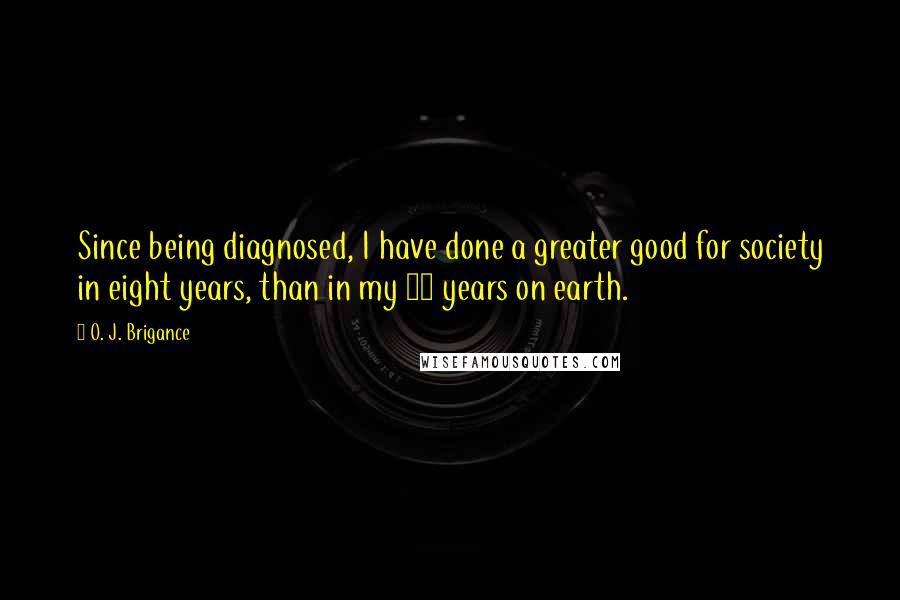 O. J. Brigance Quotes: Since being diagnosed, I have done a greater good for society in eight years, than in my 37 years on earth.