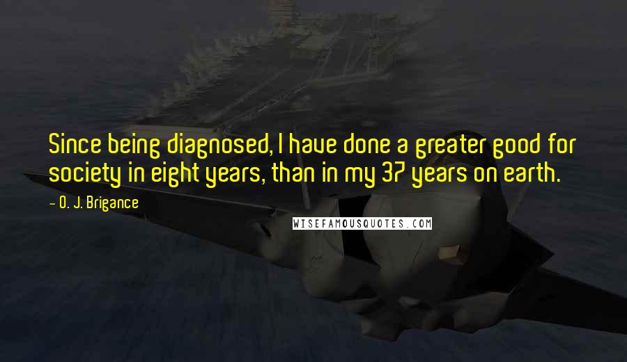 O. J. Brigance Quotes: Since being diagnosed, I have done a greater good for society in eight years, than in my 37 years on earth.