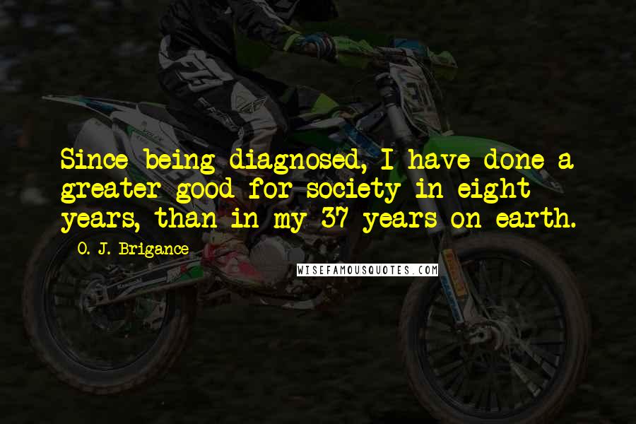 O. J. Brigance Quotes: Since being diagnosed, I have done a greater good for society in eight years, than in my 37 years on earth.