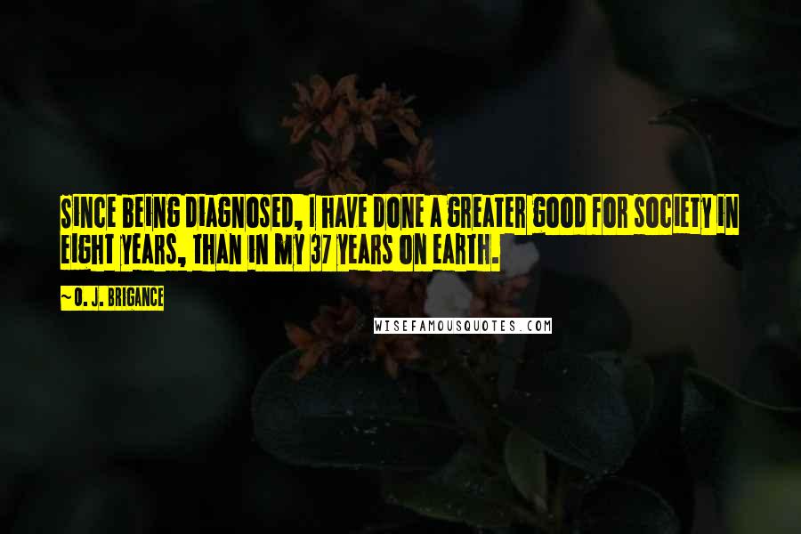 O. J. Brigance Quotes: Since being diagnosed, I have done a greater good for society in eight years, than in my 37 years on earth.
