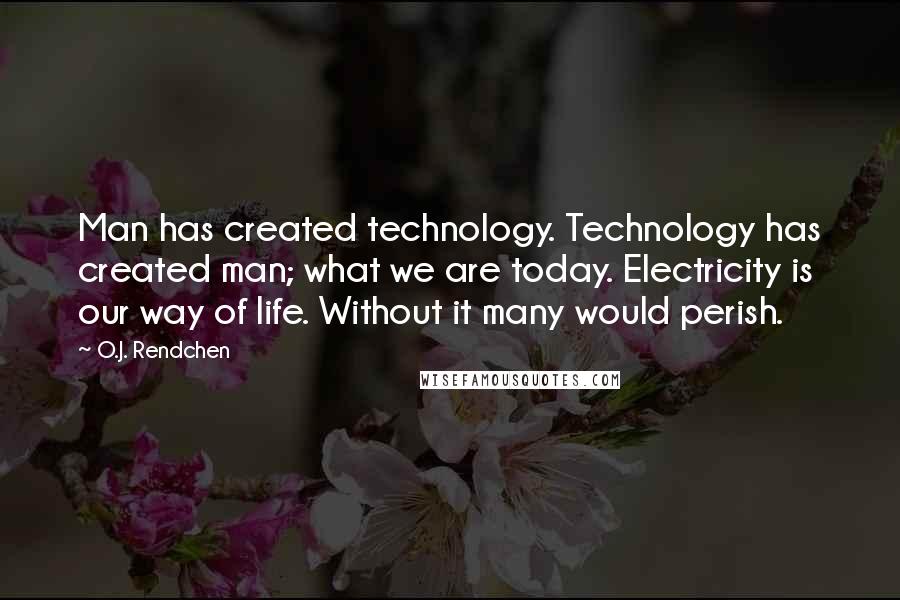 O.J. Rendchen Quotes: Man has created technology. Technology has created man; what we are today. Electricity is our way of life. Without it many would perish.