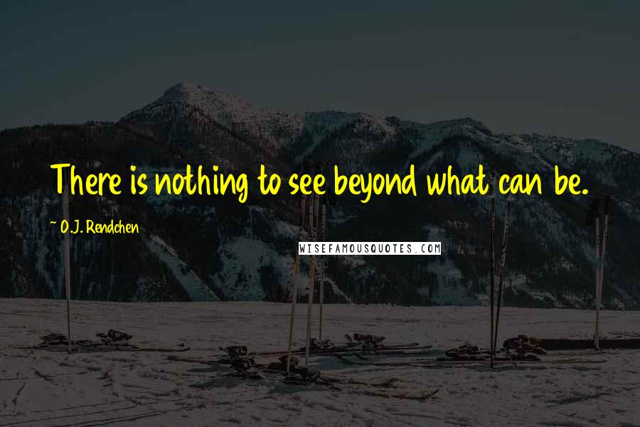 O.J. Rendchen Quotes: There is nothing to see beyond what can be.