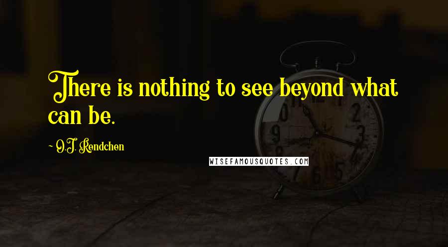 O.J. Rendchen Quotes: There is nothing to see beyond what can be.
