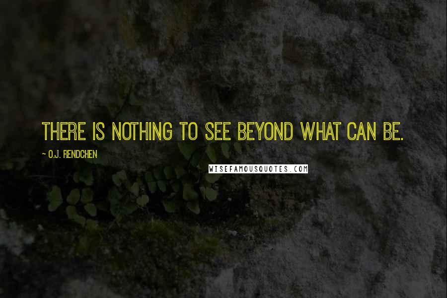 O.J. Rendchen Quotes: There is nothing to see beyond what can be.