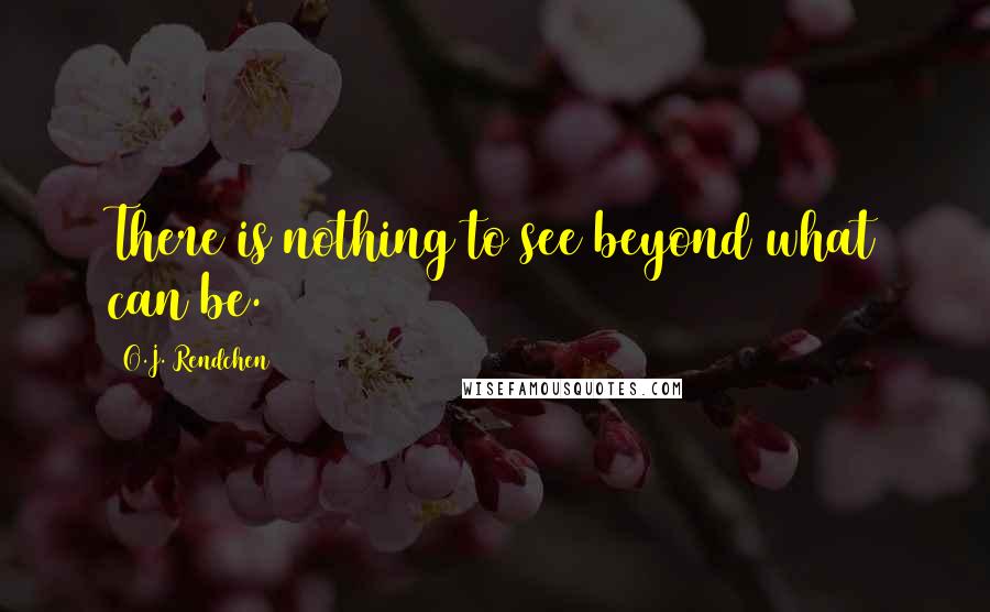 O.J. Rendchen Quotes: There is nothing to see beyond what can be.