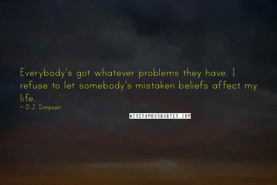 O.J. Simpson Quotes: Everybody's got whatever problems they have. I refuse to let somebody's mistaken beliefs affect my life.