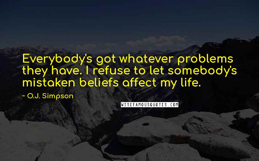 O.J. Simpson Quotes: Everybody's got whatever problems they have. I refuse to let somebody's mistaken beliefs affect my life.
