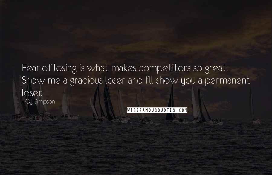 O.J. Simpson Quotes: Fear of losing is what makes competitors so great. Show me a gracious loser and I'll show you a permanent loser.