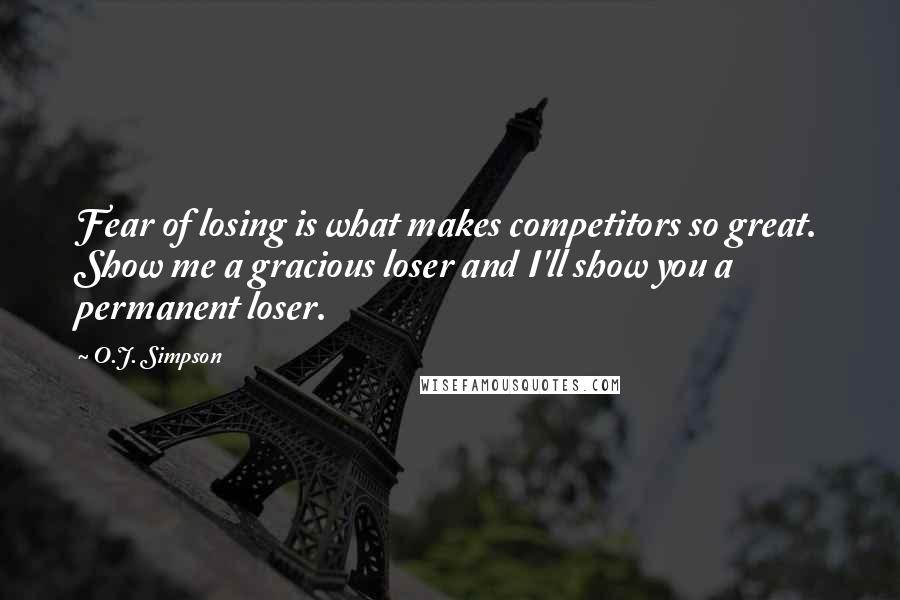 O.J. Simpson Quotes: Fear of losing is what makes competitors so great. Show me a gracious loser and I'll show you a permanent loser.