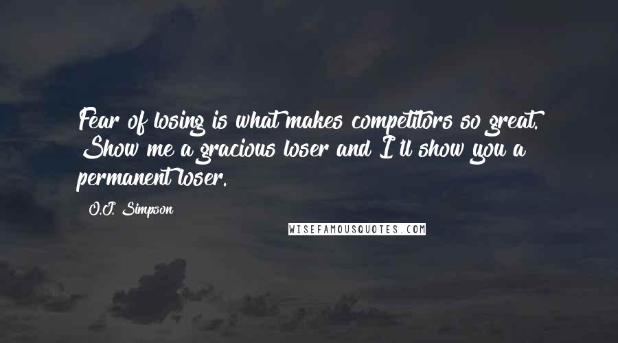 O.J. Simpson Quotes: Fear of losing is what makes competitors so great. Show me a gracious loser and I'll show you a permanent loser.