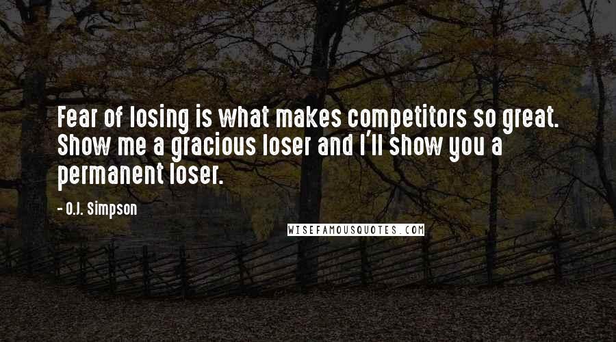 O.J. Simpson Quotes: Fear of losing is what makes competitors so great. Show me a gracious loser and I'll show you a permanent loser.