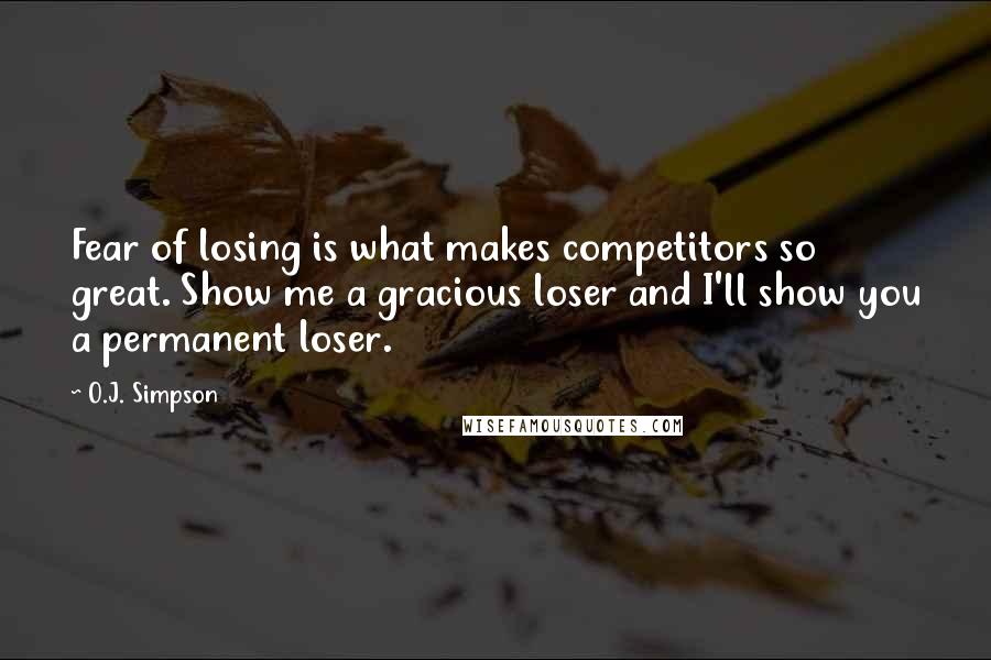 O.J. Simpson Quotes: Fear of losing is what makes competitors so great. Show me a gracious loser and I'll show you a permanent loser.